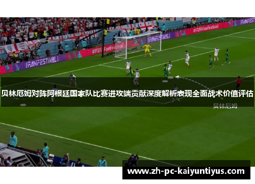 贝林厄姆对阵阿根廷国家队比赛进攻端贡献深度解析表现全面战术价值评估